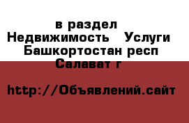  в раздел : Недвижимость » Услуги . Башкортостан респ.,Салават г.